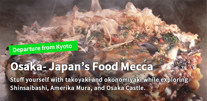 Osaka- Japan’s Food Mecca　Stuff yourself with takoyaki and okonomiyaki while exploring Shinsaibashi, Amerika Mura, and Osaka Castle.